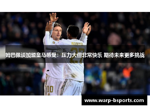 姆巴佩谈加盟皇马感受:压力大但非常快乐 期待未来更多挑战 姆巴佩谈加盟皇马感受:压力大但非常快乐 期待未来更多挑战