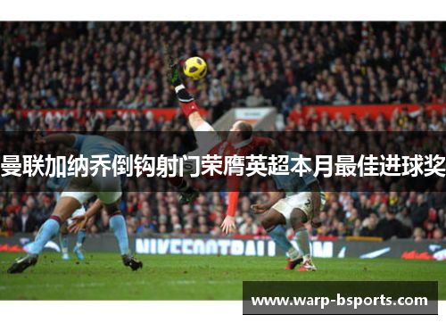 曼联加纳乔倒钩射门荣膺英超本月最佳进球奖