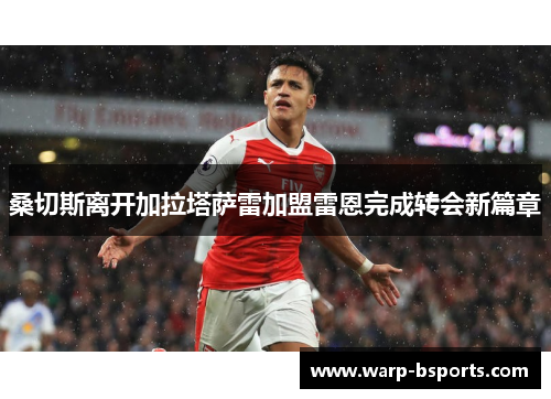 桑切斯离开加拉塔萨雷加盟雷恩完成转会新篇章 桑切斯离开加拉塔萨雷加盟雷恩完成转会新篇章