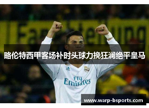 略伦特西甲客场补时头球力挽狂澜绝平皇马 略伦特西甲客场补时头球力挽狂澜绝平皇马