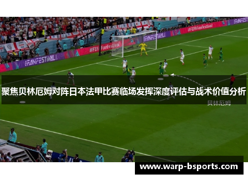 聚焦贝林厄姆对阵日本法甲比赛临场发挥深度评估与战术价值分析