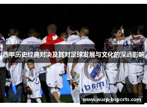 西甲历史经典对决及其对足球发展与文化的深远影响