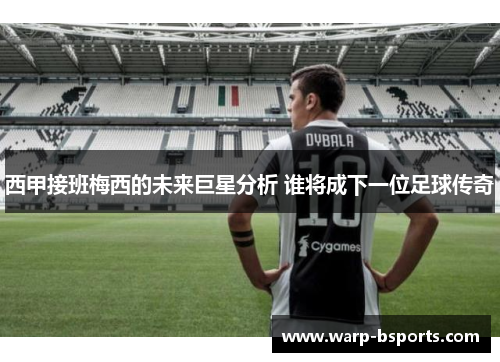 西甲接班梅西的未来巨星分析 谁将成下一位足球传奇